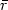 $\bar{r}$
